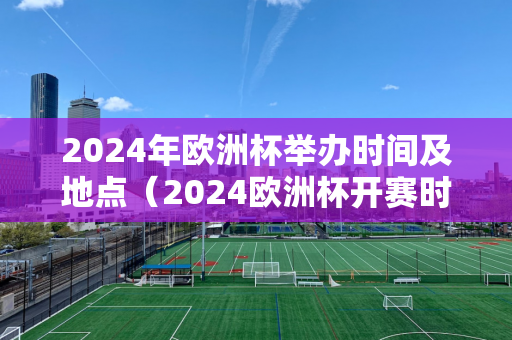 欧洲杯2024赛程时间表北京时间（2024年欧洲杯几月几号开始）