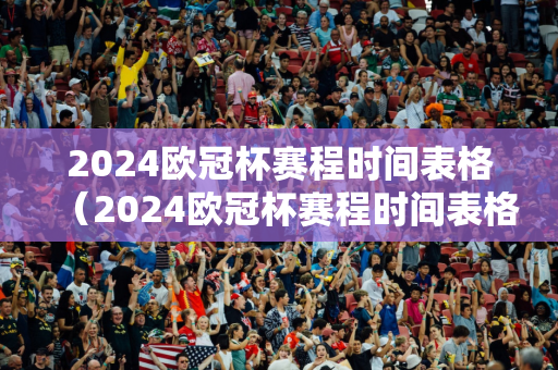 2024欧洲杯比赛时间北京时间表格（2024欧洲杯比赛时间北京时间表格下载）
