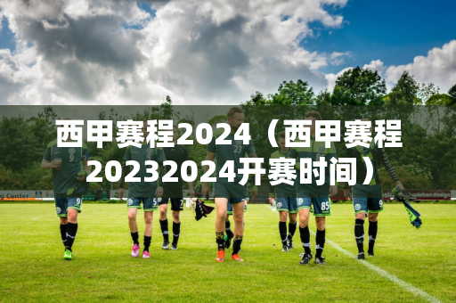 西甲赛程2024（西甲赛程20232024开赛时间）
